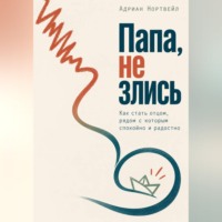 Папа, не злись. Как стать отцом, рядом с которым спокойно и радостно
