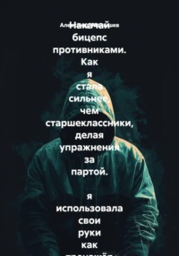 Накачай бицепс противниками. Как я стала сильнее, чем старшеклассники, делая упражнения за партой.  я использовала свои руки как тренажёр и стала круче всех в школе. Почти как уборщик из ютуба