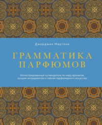 Грамматика парфюмов. Иллюстрированный путеводитель по миру ароматов, лучшим ингредиентам и тайнам парфюмерного искусства