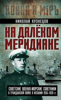 На далеком меридиане. Советские военно-морские советники в Гражданской войне в Испании 1936–1939 гг.