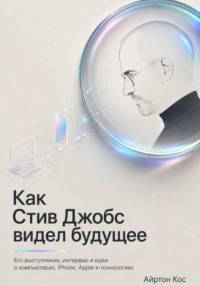 Как Стив Джобс видел будущее. Его выступления, интервью и идеи о компьютерах, iPhone, Apple и технологиях
