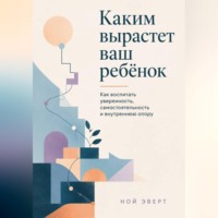 Каким вырастет ваш ребёнок. Как воспитать уверенность, самостоятельность и внутреннюю опору
