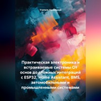 Практическая электроника и встраиваемые системы От основ до сложных интеграций с ESP32, Home Assistant, BMS, автомобильными и промышленными системами