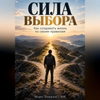 Сила выбора: Как создавать жизнь по своим правилам