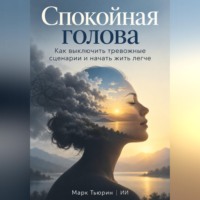 Спокойная голова: Как выключить тревожные сценарии и начать жить легче