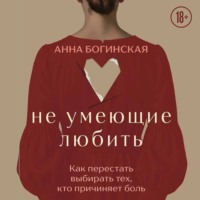 Не умеющие любить. Как перестать выбирать тех, кто причиняет боль