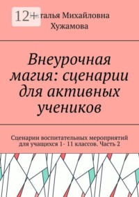 Внеурочная магия: сценарии для активных учеников. Сценарии воспитательных мероприятий для учащихся 1- 11 классов. Часть 2