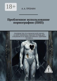 Проблемное использование порнографии (ПИП). Руководство по клинической оценке и сбору анамнеза. Рабочая тетрадь для специалиста в сфере интимного здоровья человека