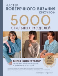 Мастер поперечного вязания крючком. 5000 стильных моделей. Книга-конструктор трендовых плечевых изделий с идеальной посадкой. 10 шагов к изделию мечты