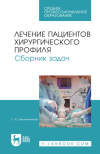 Лечение пациентов хирургического профиля. Сборник задач. Учебное пособие СПО. 6-е издание, стереотипное