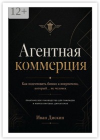 Агентная коммерция. Как подготовить бизнес к покупателю, который… не человек. Практическое руководство для тимлидов и маркетинговых директоров