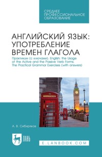 Английский язык: употребление времён глагола. Практикум (с ключами). English: the Usage of the Active and the Passive Verb Forms. The Practical Grammar Exercises (with answers). Учебное пособие для СПО