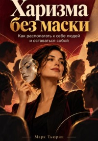 Харизма без маски: Как располагать к себе людей и оставаться собой