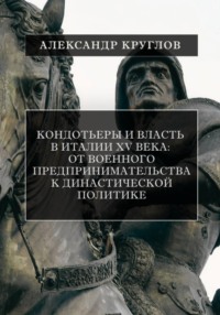 Кондотьеры и власть в Италии XV века: От военного предпринимательства к династической политике