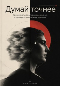 Думай точнее: Как замечать когнитивные искажения и принимать взвешенные решения