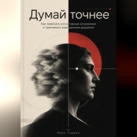 Думай точнее: Как замечать когнитивные искажения и принимать взвешенные решения