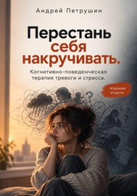 Перестань себя накручивать. Когнитивно-поведенческая терапия тревоги и стресса. Издание второе.