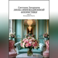 Том 10 «Интерьерные букеты» Эпоха инновационной флористики