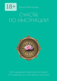 Счастье по инструкции. Твой карманный навигатор состояний: 33 алгоритма от клинического психолога