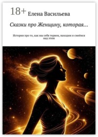 Сказки про Женщину, которая… Истории про то, как мы себя теряем, находим и смеёмся над этим
