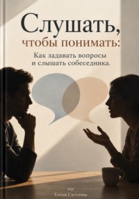 Слушать, чтобы понимать: Как задавать вопросы и слышать собеседника