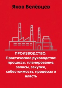 ПРОИЗВОДСТВО. Практическое руководство: процессы, планирование, запасы, закупки, себестоимость, процессы и власть