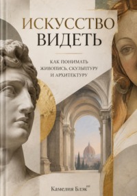 Искусство видеть: Как понимать живопись, скульптуру и архитектуру