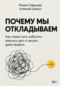 Почему мы откладываем: Как перестать избегать важных дел и начать действовать