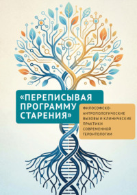 «Переписывая программу старения». Философско-антропологические вызовы и клинические практики современной геронтологии