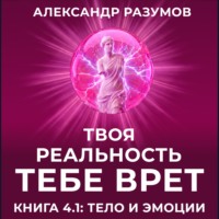 Твоя Реальность Тебе Врет. Книга 4.1: Тело и Эмоции