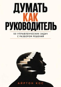 Думать как руководитель. 50 управленческих задач с разбором решений