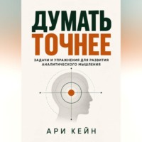 Думать точнее. Задачи и упражнения для развития аналитического мышления