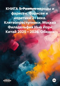 КНИГА 5. Разные народы и фарисеи. Фарисеи и иеретики 21 века. Клятвопреступники. Москва Филадельфия Нью Йорк Китай 2025 – 2026. Обидки