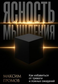 Ясность мышления. Как избавиться от тревоги и ложных ожиданий