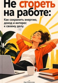Не сгореть на работе: Как сохранить энергию, доход и интерес к своему делу