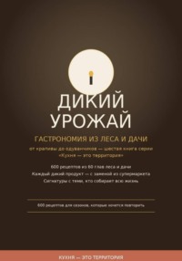 Дикий урожай:  Гастрономия из леса и дачи — от крапивы до одуванчиков шестая книга серии «Кухня — это территория»