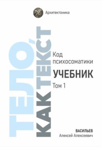 Тело, как текст. Код психосоматики. Учебник. Том 1