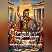 Сам не видел, Гомер рассказал. Правдивый пересказ «Илиады»