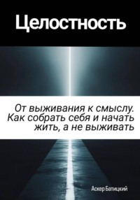 Целостность. От выживания к смыслу. Как собрать себя и начать жить, а не выживать