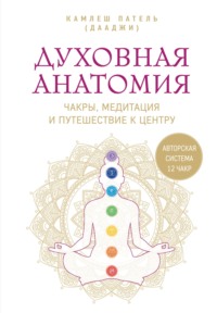 Духовная анатомия. Чакры, медитация и путешествие к центру