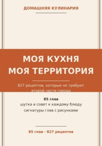 Моя кухня — моя территория: 827 рецептов, которые не требуют второй части города