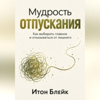 Мудрость отпускания. Как выбирать главное и отказываться от лишнего