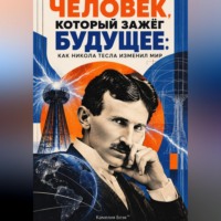Человек, который зажёг будущее: Как Никола Тесла изменил мир