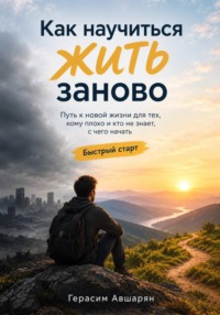 Как научиться жить заново. Быстрый старт. Путь к новой жизни для тех, кому плохо и кто не знает, с чего начать