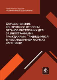 Осуществление контроля со стороны органов внутренних дел за иностранными гражданами, трудящимися в нестандартных формах занятости. Учебное пособие для студентов вузов, обучающихся по направлению подготовки «Юриспруденция»