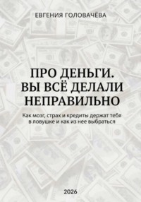 Про деньги. Вы всё делали неправильно. Как мозг, страх и кредиты держат тебя в ловушке и как из нее выбраться