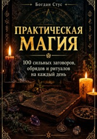 Практическая магия: 100 сильных заговоров, обрядов и ритуалов на каждый день