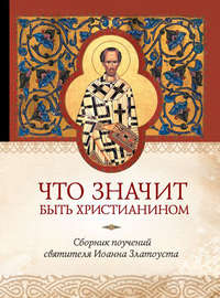 Что значит быть христианином. Сборник поучений святителя Иоанна Златоуста